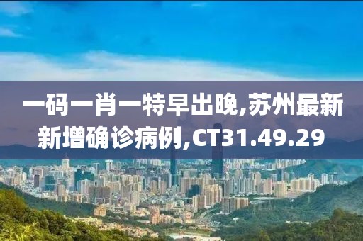 一碼一肖一特早出晚,蘇州最新新增確診病例,CT31.49.29