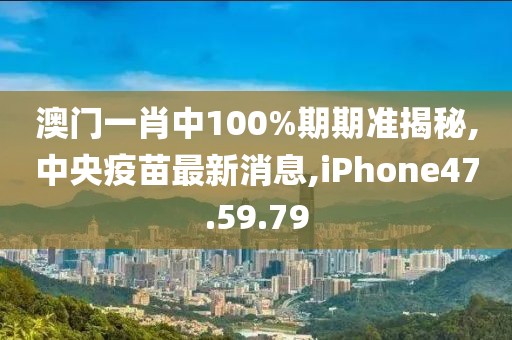 澳門(mén)一肖中100%期期準(zhǔn)揭秘,中央疫苗最新消息,iPhone47.59.79