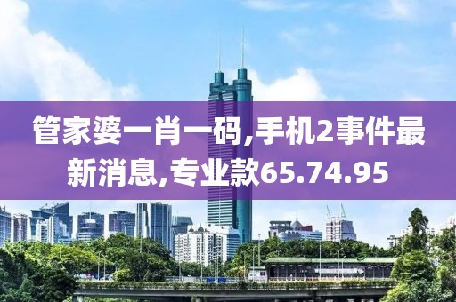 管家婆一肖一碼,手機2事件最新消息,專業(yè)款65.74.95