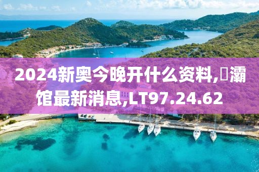 2024新奧今晚開什么資料,浐灞館最新消息,LT97.24.62