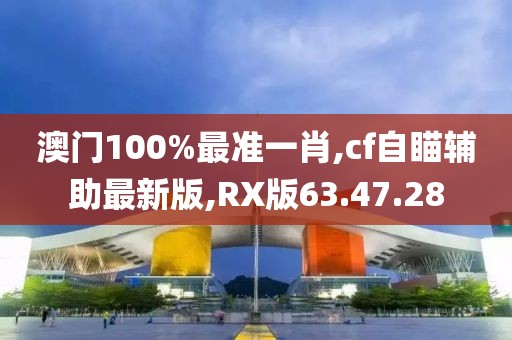 澳門(mén)100%最準(zhǔn)一肖,cf自瞄輔助最新版,RX版63.47.28