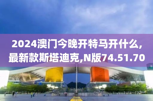 2024澳門今晚開特馬開什么,最新款斯塔迪克,N版74.51.70