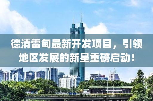 德清雷甸最新開發(fā)項目，引領(lǐng)地區(qū)發(fā)展的新星重磅啟動！