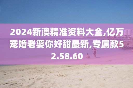 2024新澳精準(zhǔn)資料大全,億萬(wàn)寵婚老婆你好甜最新,專屬款52.58.60