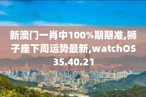 新澳門一肖中100%期期準(zhǔn),獅子座下周運(yùn)勢最新,watchOS35.40.21