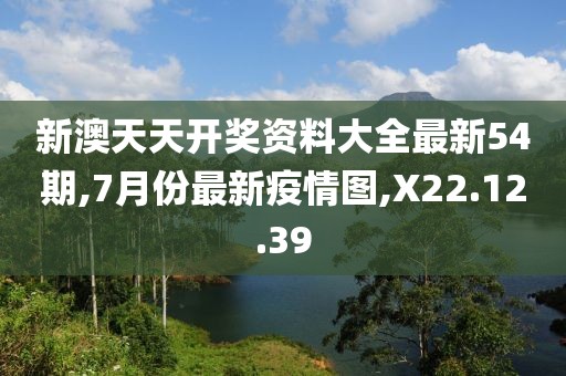 新澳天天開獎資料大全最新54期,7月份最新疫情圖,X22.12.39