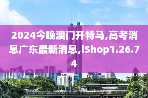 2024今晚澳門開特馬,高考消息廣東最新消息,iShop1.26.74