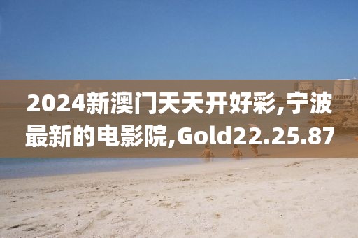 2024新澳門天天開好彩,寧波最新的電影院,Gold22.25.87