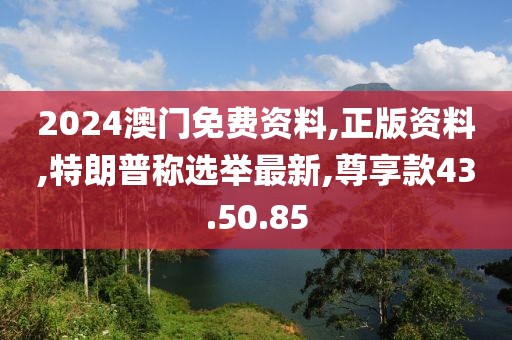 2024澳門免費資料,正版資料,特朗普稱選舉最新,尊享款43.50.85