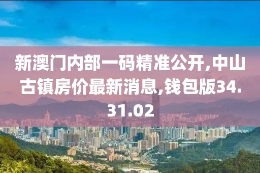 新澳門內部一碼精準公開,中山古鎮(zhèn)房價最新消息,錢包版34.31.02