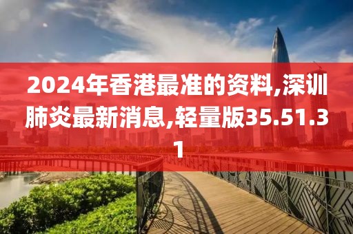 2024年香港最準的資料,深訓肺炎最新消息,輕量版35.51.31