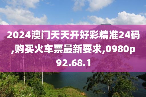 2024澳門天天開好彩精準(zhǔn)24碼,購(gòu)買火車票最新要求,0980p92.68.1