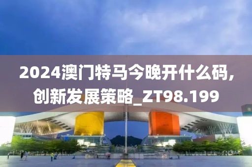 2024澳門特馬今晚開什么碼,創(chuàng)新發(fā)展策略_ZT98.199