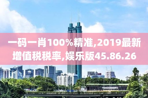 一碼一肖100%精準(zhǔn),2019最新增值稅稅率,娛樂(lè)版45.86.26