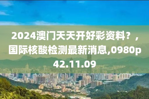 2024澳門(mén)天天開(kāi)好彩資料？,國(guó)際核酸檢測(cè)最新消息,0980p42.11.09