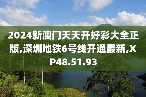 2024新澳門天天開好彩大全正版,深圳地鐵6號線開通最新,XP48.51.93