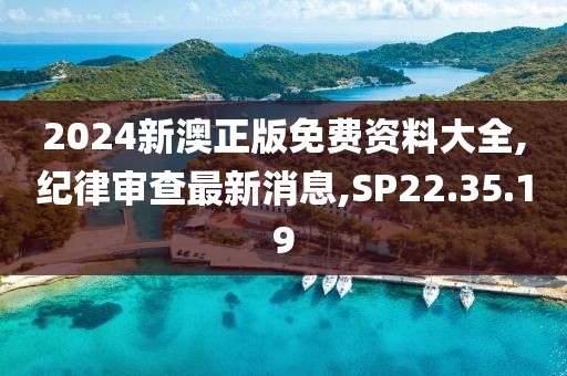 2024新澳正版免費(fèi)資料大全,紀(jì)律審查最新消息,SP22.35.19