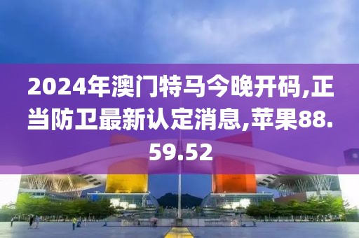 2024年澳門特馬今晚開碼,正當(dāng)防衛(wèi)最新認(rèn)定消息,蘋果88.59.52