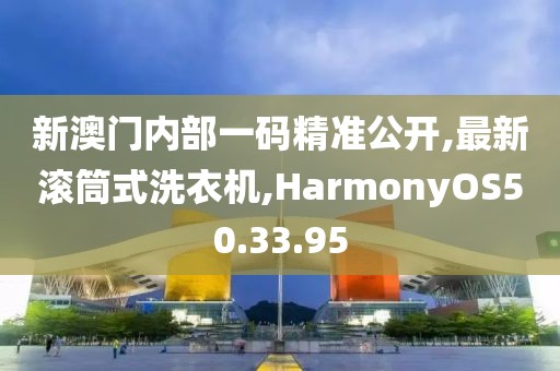 新澳門內(nèi)部一碼精準(zhǔn)公開,最新滾筒式洗衣機(jī),HarmonyOS50.33.95