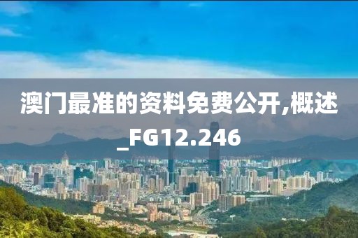 澳門最準(zhǔn)的資料免費(fèi)公開,概述_FG12.246