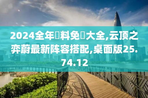 2024全年資料免費大全,云頂之弈蔚最新陣容搭配,桌面版25.74.12