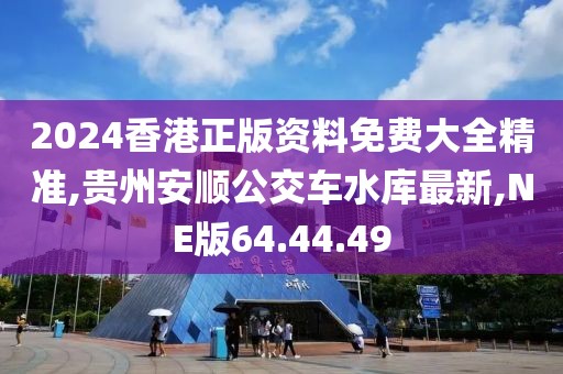 2024香港正版資料免費(fèi)大全精準(zhǔn),貴州安順公交車水庫最新,NE版64.44.49