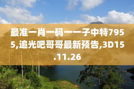 最準(zhǔn)一肖一碼一一子中特7955,追光吧哥哥最新預(yù)告,3D15.11.26