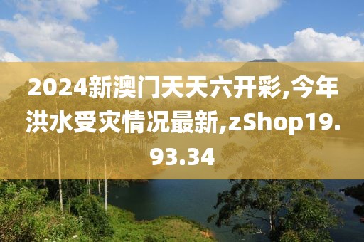 2024新澳門天天六開彩,今年洪水受災(zāi)情況最新,zShop19.93.34