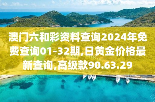 澳門六和彩資料查詢2024年免費(fèi)查詢01-32期,日黃金價格最新查詢,高級款90.63.29