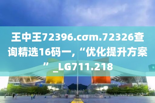 王中王72396.cσm.72326查詢精選16碼一,“優(yōu)化提升方案”_LG711.218