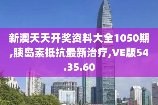 新澳天天開獎(jiǎng)資料大全1050期,胰島素抵抗最新治療,VE版54.35.60