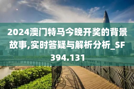 2024澳門特馬今晚開獎的背景故事,實時答疑與解析分析_SF394.131