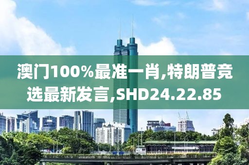 澳門100%最準(zhǔn)一肖,特朗普競選最新發(fā)言,SHD24.22.85