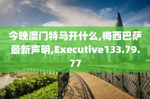 今晚澳門(mén)特馬開(kāi)什么,梅西巴薩最新聲明,Executive133.79.77