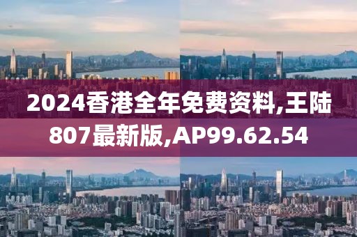 2024香港全年免費(fèi)資料,王陸807最新版,AP99.62.54