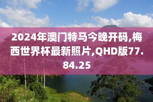 2024年澳門特馬今晚開碼,梅西世界杯最新照片,QHD版77.84.25