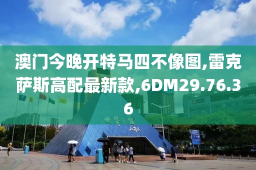 澳門今晚開特馬四不像圖,雷克薩斯高配最新款,6DM29.76.36