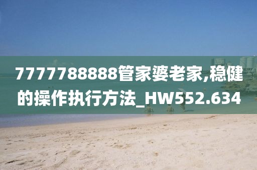 7777788888管家婆老家,穩(wěn)健的操作執(zhí)行方法_HW552.634