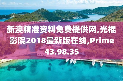 新澳精準資料免費提供網(wǎng),光棍影院2018最新版在線,Prime43.98.35