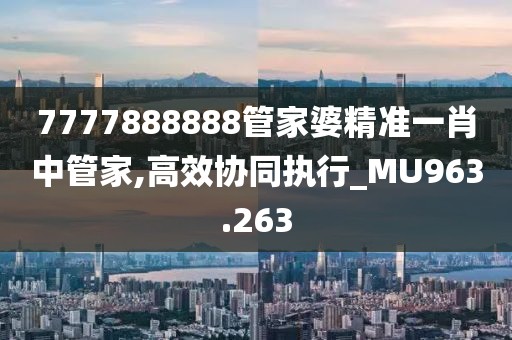 7777888888管家婆精準(zhǔn)一肖中管家,高效協(xié)同執(zhí)行_MU963.263