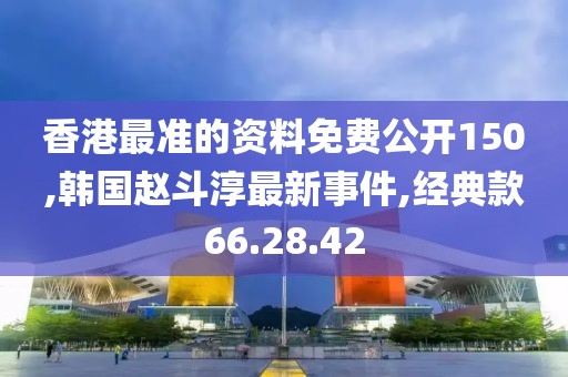 香港最準的資料免費公開150,韓國趙斗淳最新事件,經(jīng)典款66.28.42