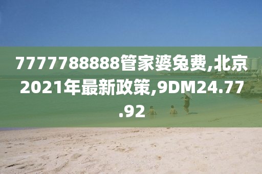 7777788888管家婆兔費(fèi),北京2021年最新政策,9DM24.77.92