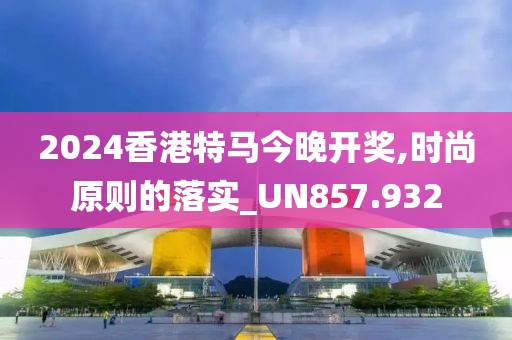 2024香港特馬今晚開獎(jiǎng),時(shí)尚原則的落實(shí)_UN857.932