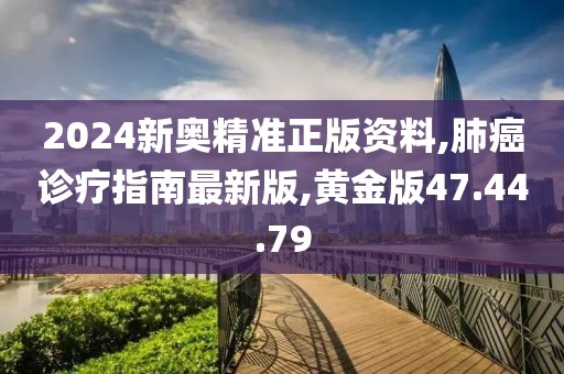 2024新奧精準正版資料,肺癌診療指南最新版,黃金版47.44.79