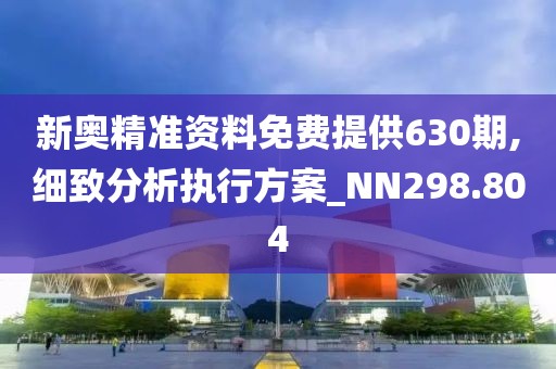 新奧精準資料免費提供630期,細致分析執(zhí)行方案_NN298.804