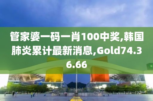 管家婆一碼一肖100中獎(jiǎng),韓國(guó)肺炎累計(jì)最新消息,Gold74.36.66