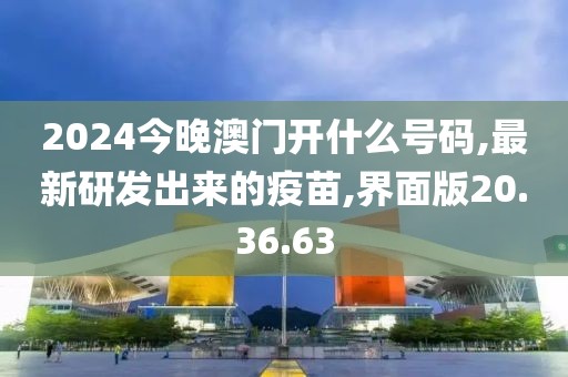 2024今晚澳門開什么號(hào)碼,最新研發(fā)出來的疫苗,界面版20.36.63