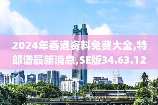 2024年香港資料免費大全,特郎譜最新消息,SE版34.63.12