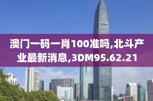 澳門一碼一肖100準嗎,北斗產(chǎn)業(yè)最新消息,3DM95.62.21