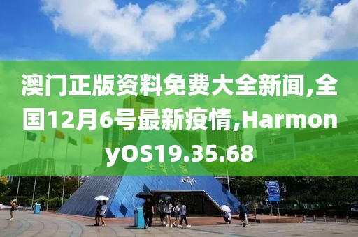 澳門正版資料免費大全新聞,全國12月6號最新疫情,HarmonyOS19.35.68